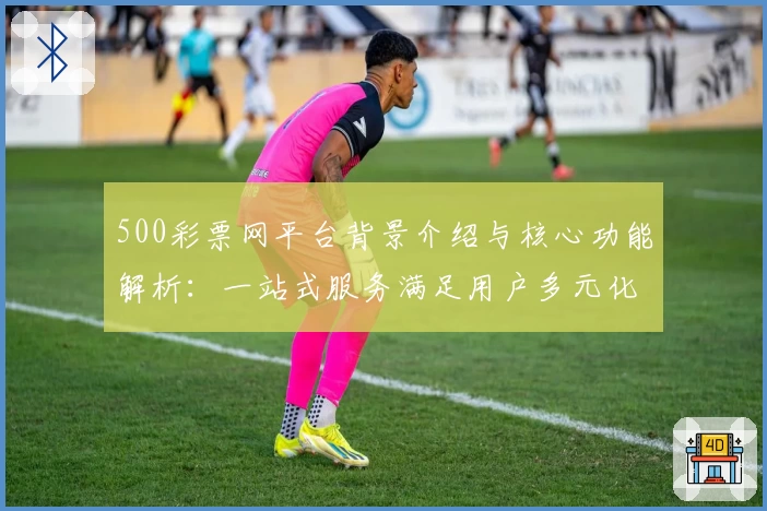 500彩票网平台背景介绍与核心功能解析：一站式服务满足用户多元化需求