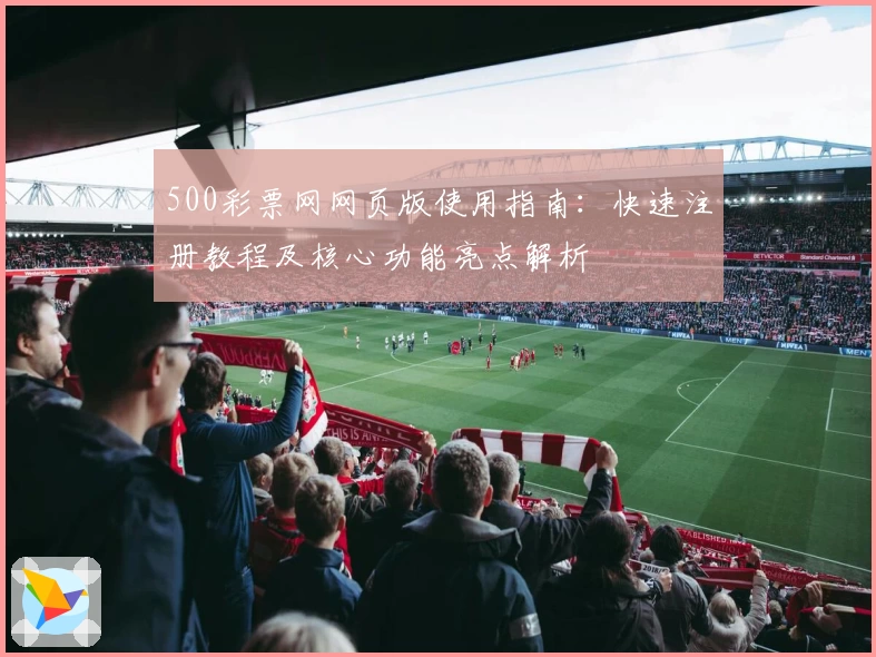 500彩票网网页版使用指南：快速注册教程及核心功能亮点解析