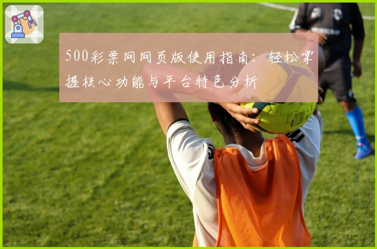 500彩票网网页版使用指南：轻松掌握核心功能与平台特色分析