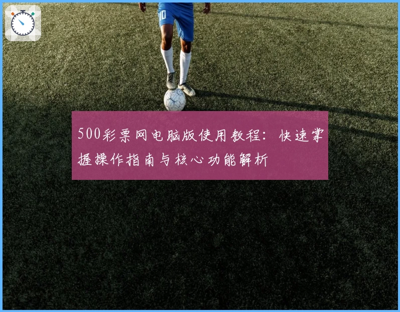 500彩票网电脑版使用教程：快速掌握操作指南与核心功能解析