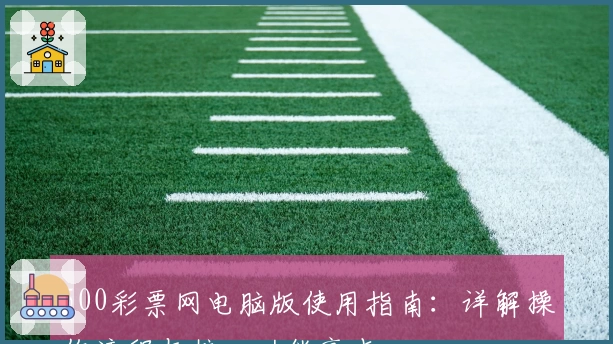 500彩票网电脑版使用指南：详解操作流程与核心功能亮点