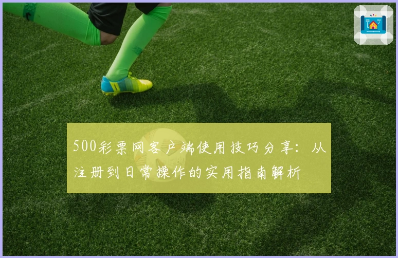 500彩票网客户端使用技巧分享：从注册到日常操作的实用指南解析