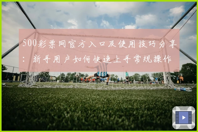 500彩票网官方入口及使用技巧分享：新手用户如何快速上手常规操作功能解析
