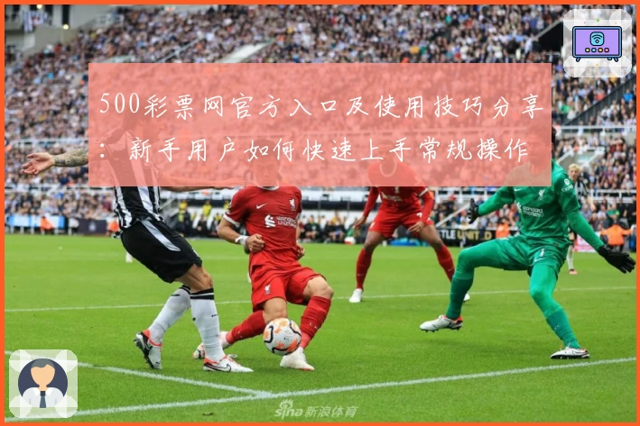 500彩票网官方入口及使用技巧分享：新手用户如何快速上手常规操作功能解析