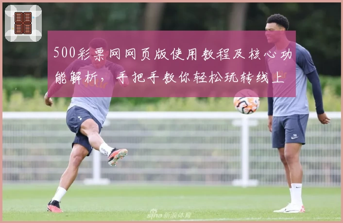 500彩票网网页版使用教程及核心功能解析，手把手教你轻松玩转线上服务平台