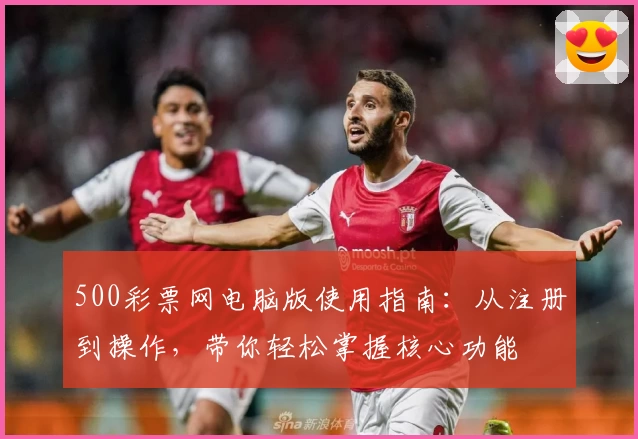 500彩票网电脑版使用指南：从注册到操作，带你轻松掌握核心功能