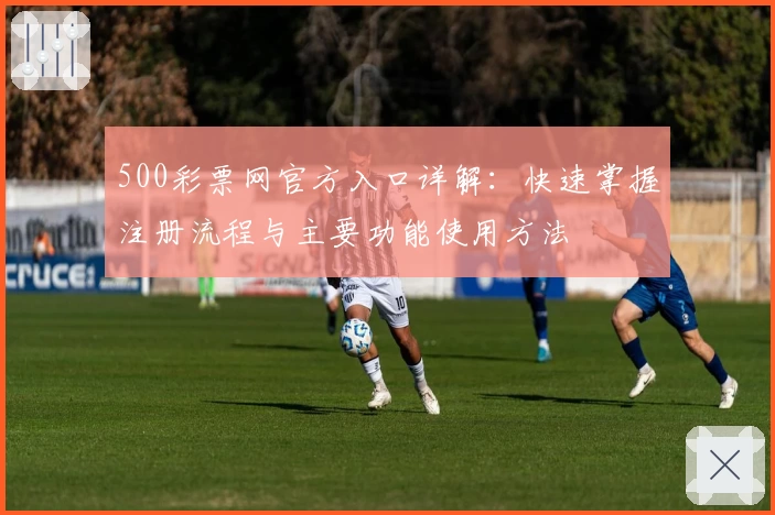 500彩票网官方入口详解：快速掌握注册流程与主要功能使用方法