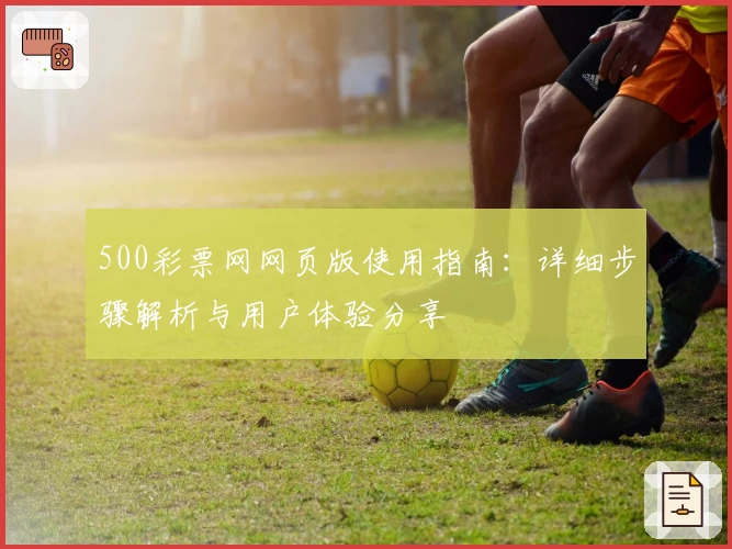 500彩票网网页版使用指南：详细步骤解析与用户体验分享