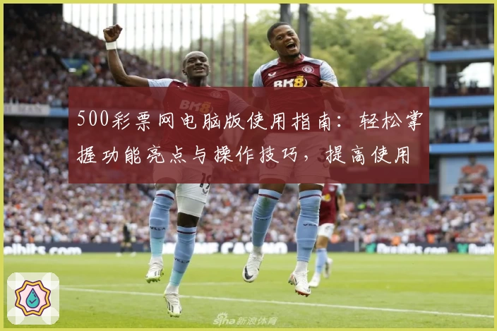 500彩票网电脑版使用指南：轻松掌握功能亮点与操作技巧，提高使用效率