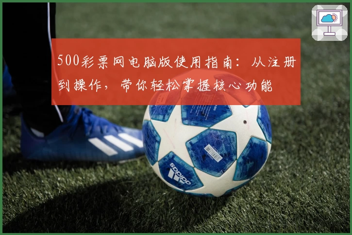500彩票网电脑版使用指南：从注册到操作，带你轻松掌握核心功能