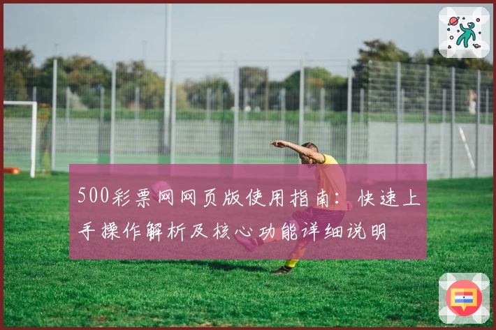 500彩票网网页版使用指南：快速上手操作解析及核心功能详细说明