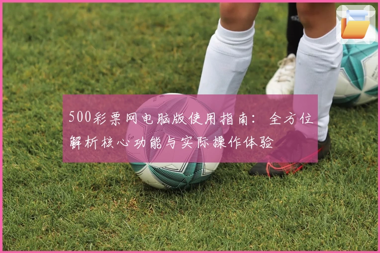 500彩票网电脑版使用指南：全方位解析核心功能与实际操作体验
