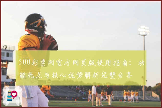 500彩票网官方网页版使用指南：功能亮点与核心优势解析完整分享