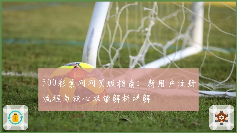 500彩票网网页版指南：新用户注册流程与核心功能解析详解