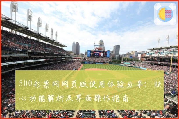 500彩票网网页版使用体验分享：核心功能解析及界面操作指南
