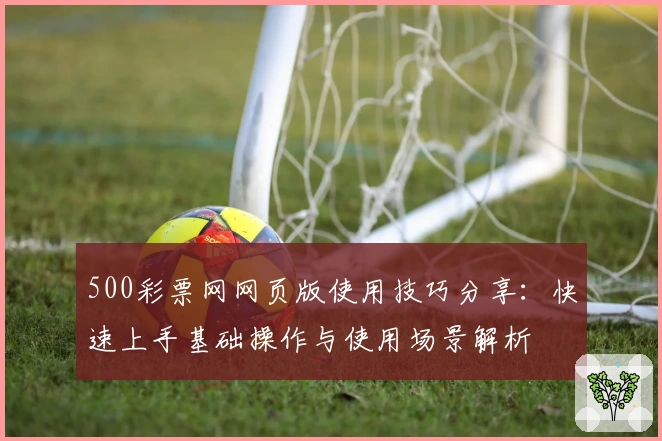 500彩票网网页版使用技巧分享：快速上手基础操作与使用场景解析