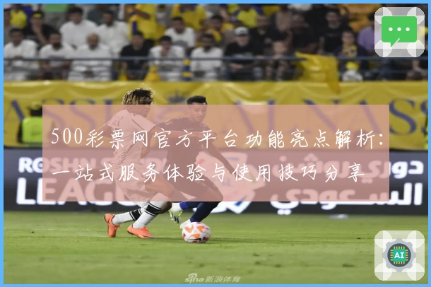 500彩票网官方平台功能亮点解析：一站式服务体验与使用技巧分享