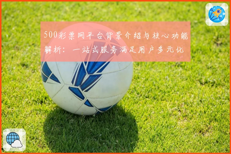 500彩票网平台背景介绍与核心功能解析：一站式服务满足用户多元化需求
