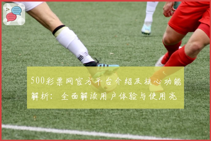 500彩票网官方平台介绍及核心功能解析：全面解读用户体验与使用亮点