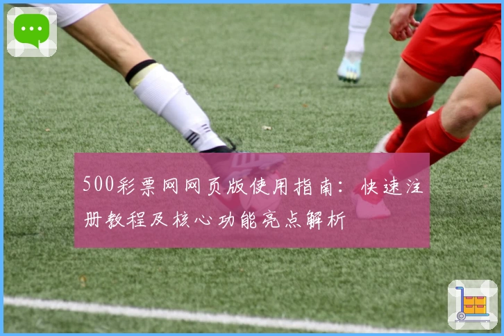 500彩票网网页版使用指南：快速注册教程及核心功能亮点解析