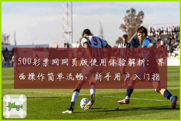 500彩票网网页版使用体验解析：界面操作简单流畅，新手用户入门指南推荐