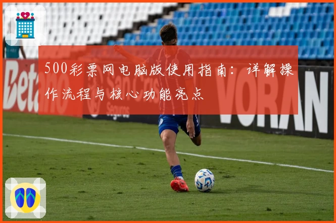 500彩票网电脑版使用指南：详解操作流程与核心功能亮点