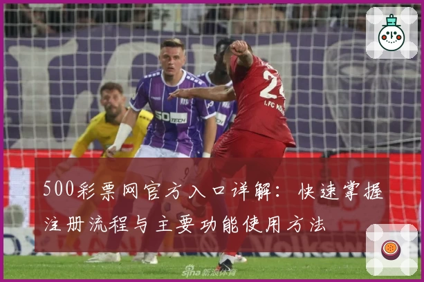500彩票网官方入口详解：快速掌握注册流程与主要功能使用方法