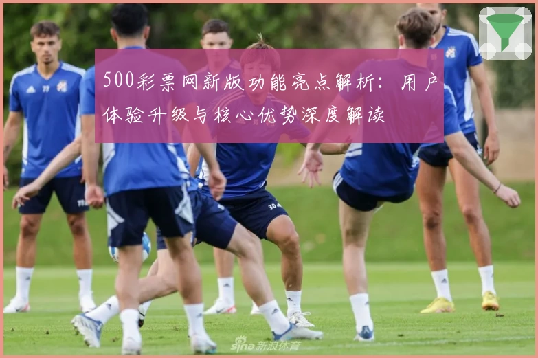 500彩票网新版功能亮点解析：用户体验升级与核心优势深度解读