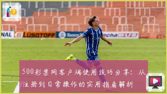 500彩票网客户端使用技巧分享：从注册到日常操作的实用指南解析