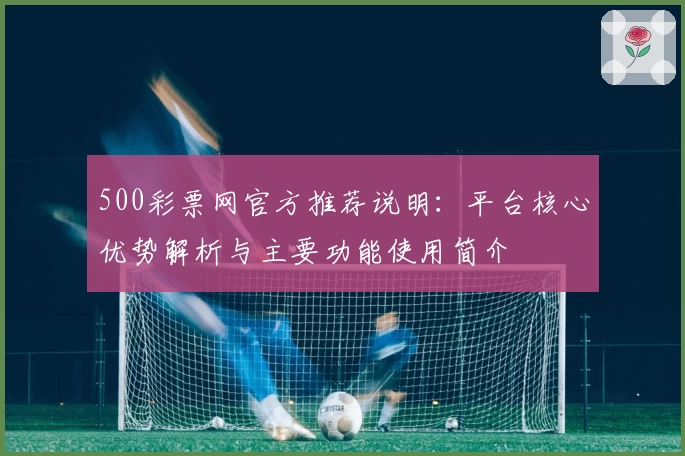 500彩票网官方推荐说明：平台核心优势解析与主要功能使用简介