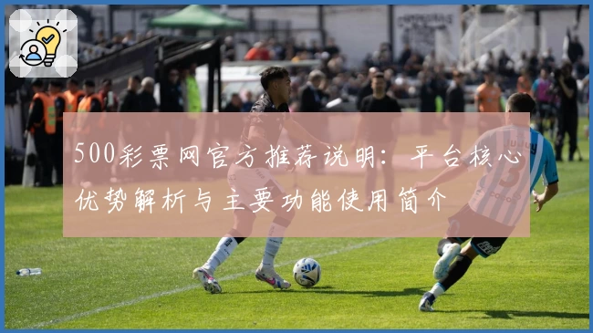 500彩票网官方推荐说明：平台核心优势解析与主要功能使用简介