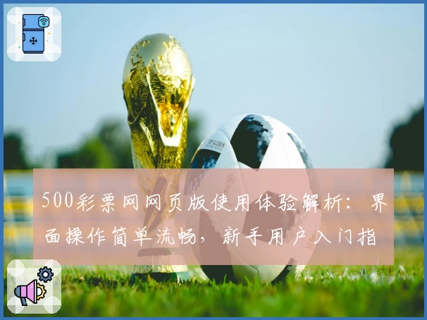 500彩票网网页版使用体验解析：界面操作简单流畅，新手用户入门指南推荐