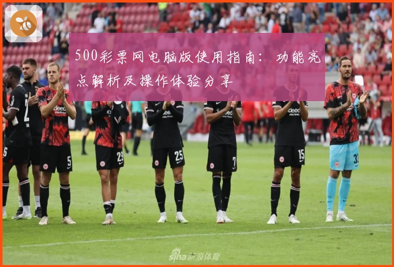 500彩票网电脑版使用指南：功能亮点解析及操作体验分享