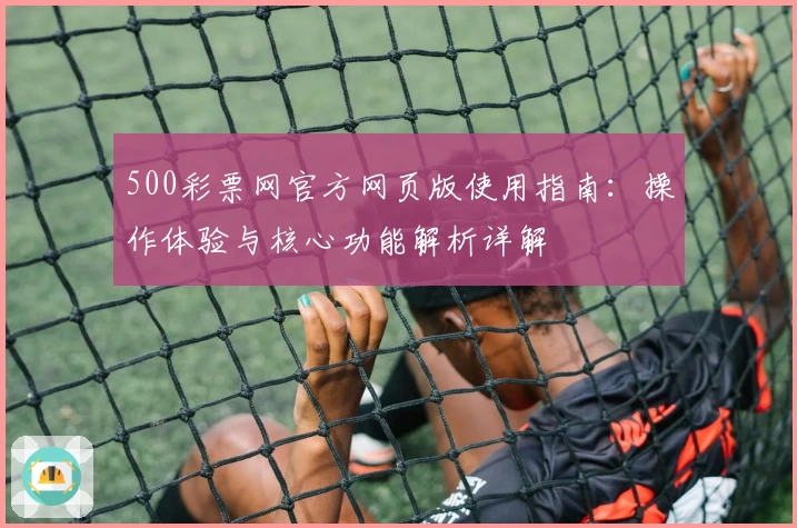 500彩票网官方网页版使用指南：操作体验与核心功能解析详解