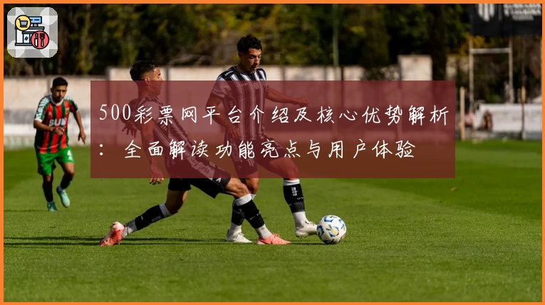 500彩票网平台介绍及核心优势解析：全面解读功能亮点与用户体验