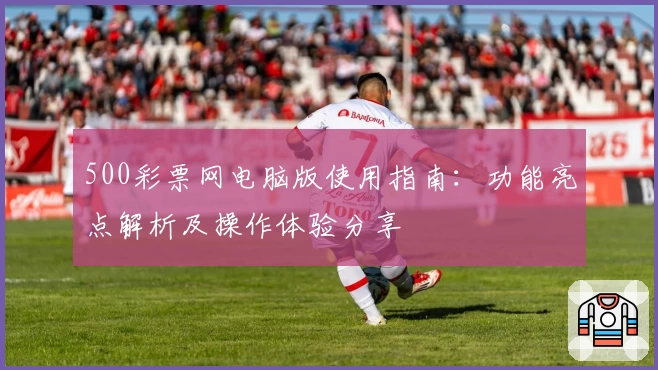 500彩票网电脑版使用指南：功能亮点解析及操作体验分享