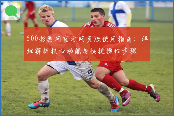 500彩票网官方网页版使用指南：详细解析核心功能与快捷操作步骤