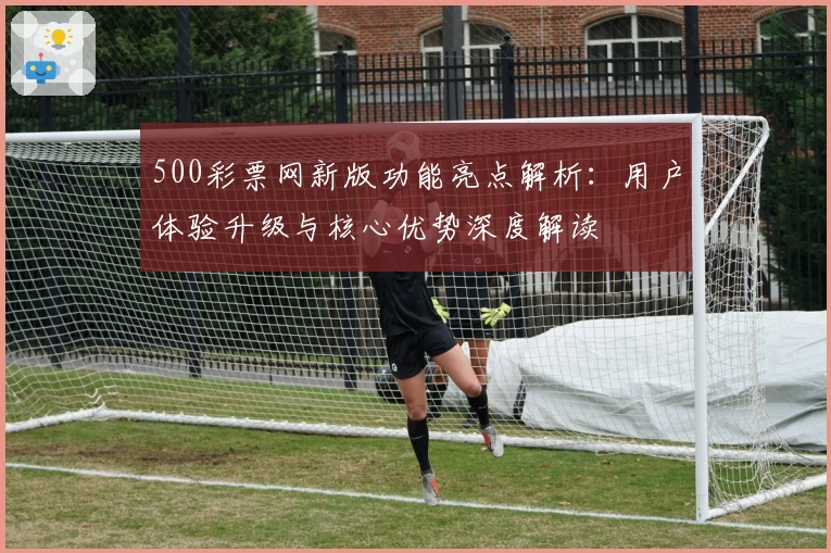 500彩票网新版功能亮点解析：用户体验升级与核心优势深度解读