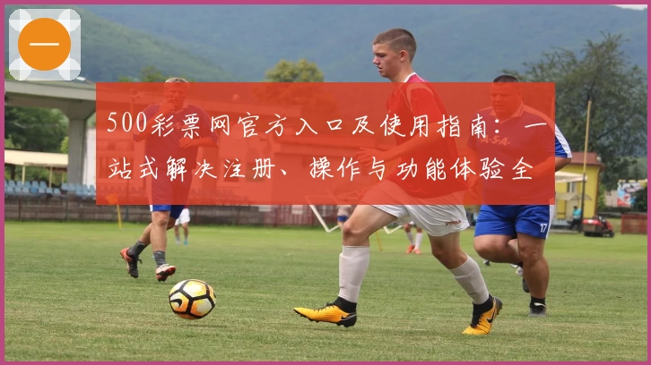 500彩票网官方入口及使用指南：一站式解决注册、操作与功能体验全解析