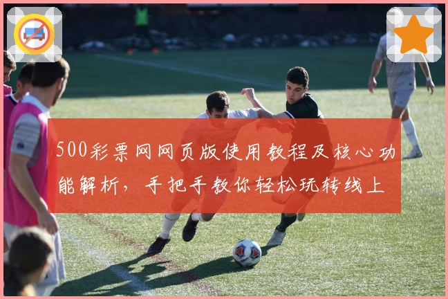 500彩票网网页版使用教程及核心功能解析，手把手教你轻松玩转线上服务平台