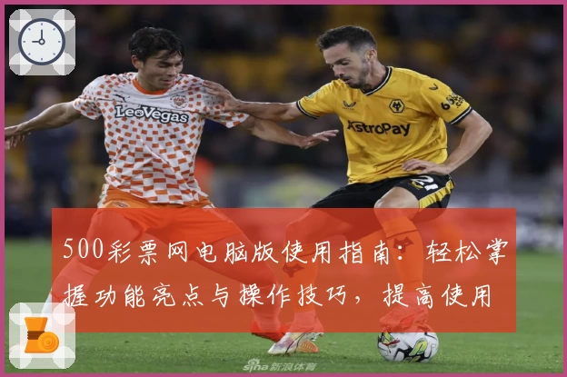 500彩票网电脑版使用指南：轻松掌握功能亮点与操作技巧，提高使用效率